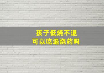 孩子低烧不退可以吃退烧药吗