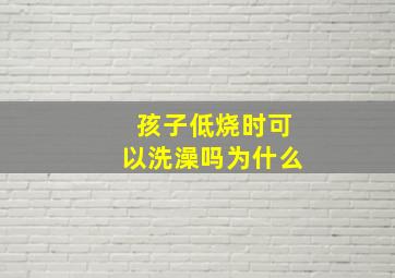 孩子低烧时可以洗澡吗为什么