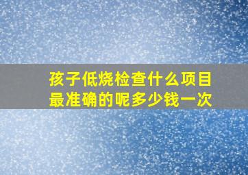 孩子低烧检查什么项目最准确的呢多少钱一次