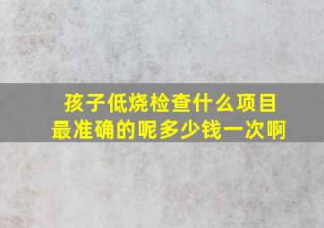 孩子低烧检查什么项目最准确的呢多少钱一次啊