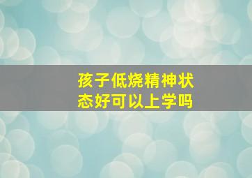 孩子低烧精神状态好可以上学吗