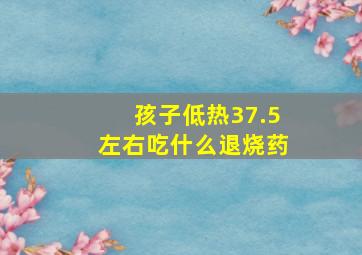 孩子低热37.5左右吃什么退烧药