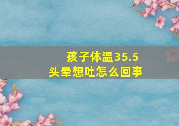 孩子体温35.5头晕想吐怎么回事