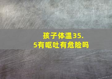 孩子体温35.5有呕吐有危险吗