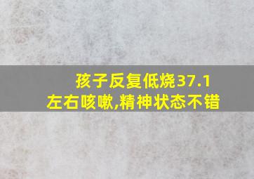 孩子反复低烧37.1左右咳嗽,精神状态不错