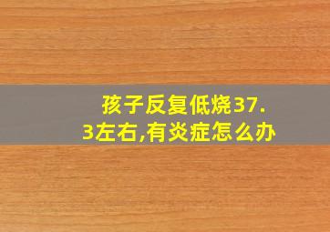 孩子反复低烧37.3左右,有炎症怎么办