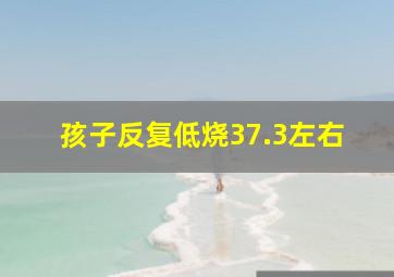 孩子反复低烧37.3左右