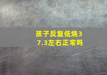 孩子反复低烧37.3左右正常吗