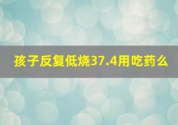 孩子反复低烧37.4用吃药么