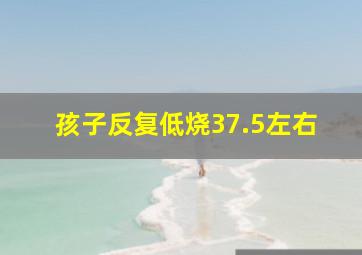 孩子反复低烧37.5左右