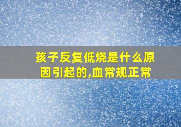 孩子反复低烧是什么原因引起的,血常规正常