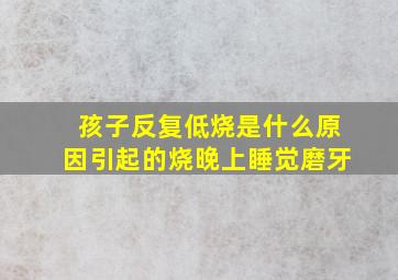 孩子反复低烧是什么原因引起的烧晚上睡觉磨牙