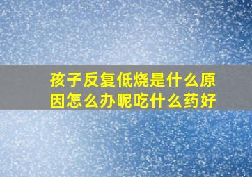 孩子反复低烧是什么原因怎么办呢吃什么药好