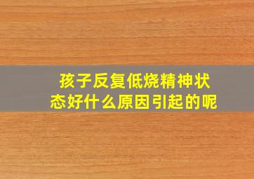 孩子反复低烧精神状态好什么原因引起的呢