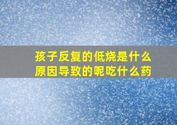 孩子反复的低烧是什么原因导致的呢吃什么药