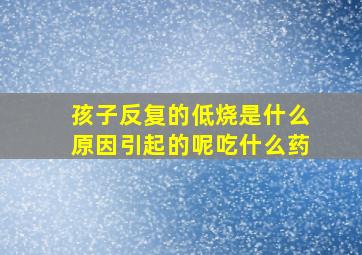 孩子反复的低烧是什么原因引起的呢吃什么药