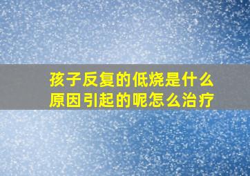 孩子反复的低烧是什么原因引起的呢怎么治疗