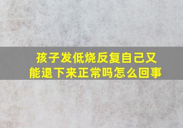 孩子发低烧反复自己又能退下来正常吗怎么回事