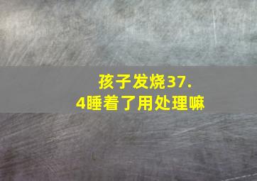 孩子发烧37.4睡着了用处理嘛