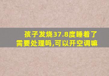 孩子发烧37.8度睡着了需要处理吗,可以开空调嘛