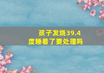 孩子发烧39.4度睡着了要处理吗