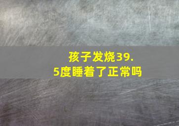 孩子发烧39.5度睡着了正常吗