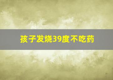 孩子发烧39度不吃药