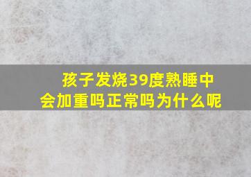 孩子发烧39度熟睡中会加重吗正常吗为什么呢