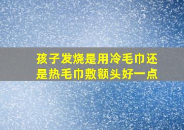 孩子发烧是用冷毛巾还是热毛巾敷额头好一点