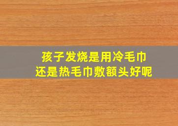 孩子发烧是用冷毛巾还是热毛巾敷额头好呢