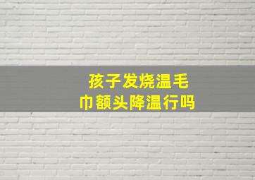 孩子发烧温毛巾额头降温行吗