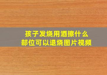 孩子发烧用酒擦什么部位可以退烧图片视频