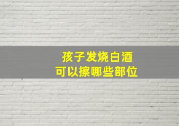 孩子发烧白酒可以擦哪些部位