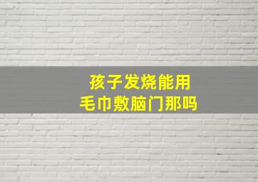 孩子发烧能用毛巾敷脑门那吗