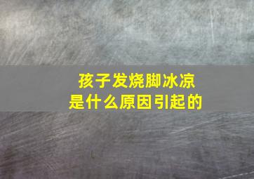 孩子发烧脚冰凉是什么原因引起的