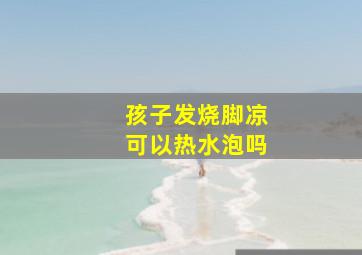 孩子发烧脚凉可以热水泡吗