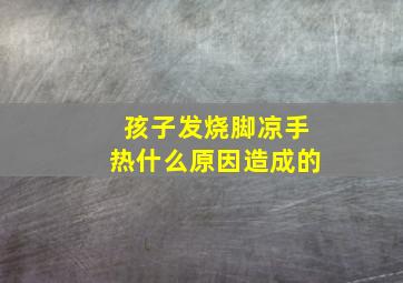 孩子发烧脚凉手热什么原因造成的