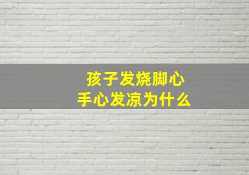 孩子发烧脚心手心发凉为什么