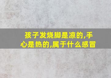 孩子发烧脚是凉的,手心是热的,属于什么感冒