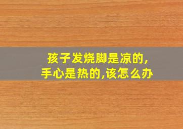 孩子发烧脚是凉的,手心是热的,该怎么办