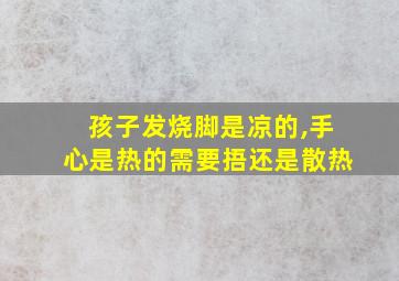 孩子发烧脚是凉的,手心是热的需要捂还是散热