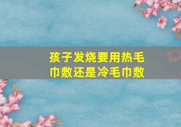 孩子发烧要用热毛巾敷还是冷毛巾敷