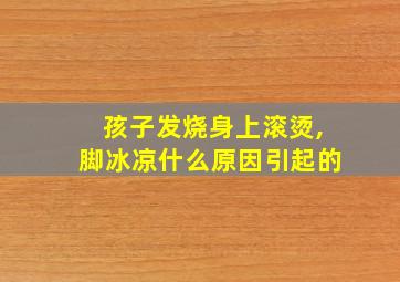 孩子发烧身上滚烫,脚冰凉什么原因引起的