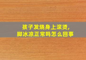 孩子发烧身上滚烫,脚冰凉正常吗怎么回事