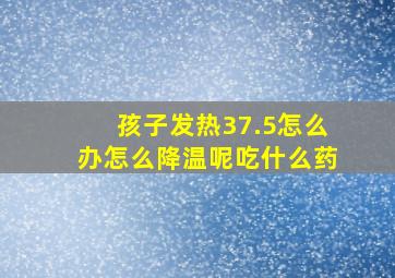 孩子发热37.5怎么办怎么降温呢吃什么药