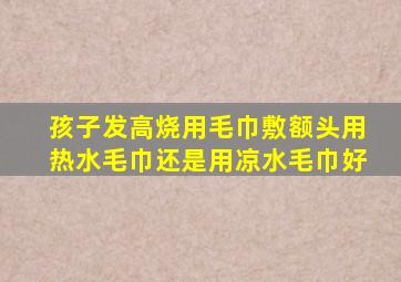 孩子发高烧用毛巾敷额头用热水毛巾还是用凉水毛巾好