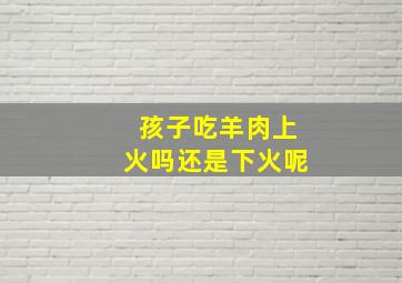 孩子吃羊肉上火吗还是下火呢