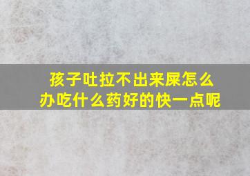 孩子吐拉不出来屎怎么办吃什么药好的快一点呢