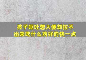 孩子呕吐想大便却拉不出来吃什么药好的快一点