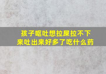 孩子呕吐想拉屎拉不下来吐出来好多了吃什么药